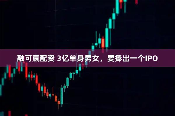 融可赢配资 3亿单身男女，要捧出一个IPO