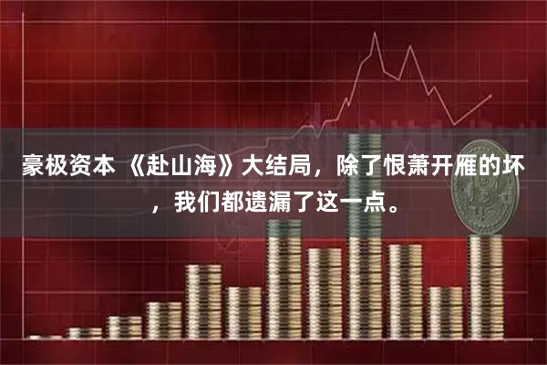 豪极资本 《赴山海》大结局，除了恨萧开雁的坏，我们都遗漏了这一点。