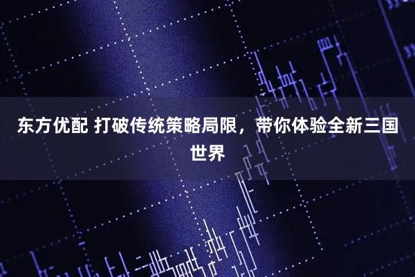 东方优配 打破传统策略局限，带你体验全新三国世界