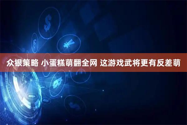 众银策略 小蛋糕萌翻全网 这游戏武将更有反差萌