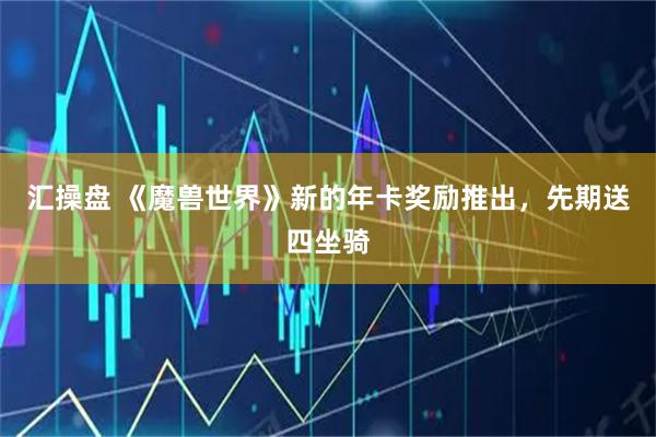 汇操盘 《魔兽世界》新的年卡奖励推出，先期送四坐骑