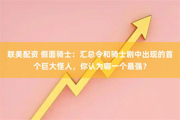 联美配资 假面骑士：汇总令和骑士剧中出现的首个巨大怪人，你认为哪一个最强？