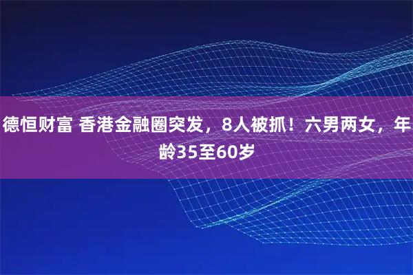 德恒财富 香港金融圈突发，8人被抓！六男两女，年龄35至60岁