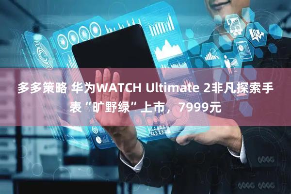 多多策略 华为WATCH Ultimate 2非凡探索手表“旷野绿”上市,7999元
